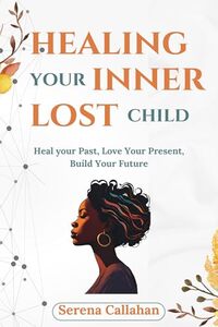 healing your lost inner child: Heal your Past, Love Your Present, Build Your Future