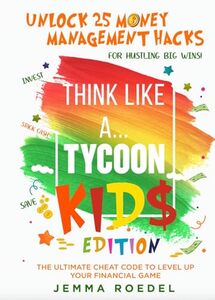 Think Like a Tycoon: Kids Edition : Unlock 25 Money Management Hacks for Hustling Big Wins! Stack Cash, Save, & Invest with the Ultimate Cheat Code to Leveling Up Your Financial Game!