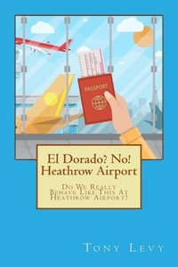 El Dorado? No! Heathrow Airport: Do We Really Behave Like This At Heathrow Airport? (Volume 1)