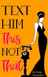 Text Him This Not That: Texting Tips To Build Attraction and Shorten His Response Time! (Relationship and Dating Advice for Women Book 20)