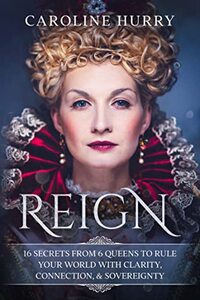 Reign: 16 secrets from 6 Queens to rule your world with clarity, connection & sovereignty