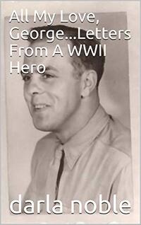 All My Love, George...Letters From A WWII Hero