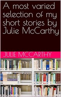 A most varied selection of my short stories by Julie McCarthy (Julie’s poems and short stories)