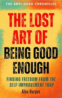 The Lost Art of Being Good Enough: Finding Freedom from the Self-improvement Trap (The Anti-Guru Chronicles)