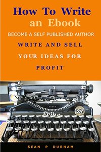 How to Write an Ebook: Become a Self-Published Author Write and Sell for Profit