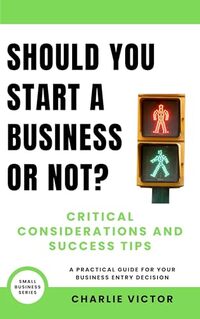 Should You Start a Business or Not? Critical Considerations and Success Tips: A Practical Guide for Your Business Entry Decision (Small Business Series Book 1)