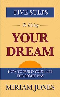 Five Steps to Living Your Dream: How to Build Your Life the Right Way