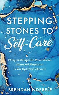 Stepping Stones to Self-Care: 10 Proven Methods for Mental Health, Fitness and Weight Loss, to Win Back Your Vibrancy! (Stepping Stones to self care Book 1)