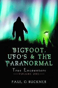 BIGFOOT, UFO’S & The PARANORMAL: TRUE ENCOUNTERS (BIGFOOT, UFOs & The PARANORMAL Book 1)