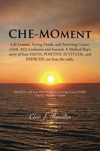 Che-Moment: Life Lessons, Facing Death, and Surviving Cancer (AML M2) Leukemia and Beyond. A Medical Rep's Story of How Faith, Positive Attitude, and Exercise can Beat the Odds.