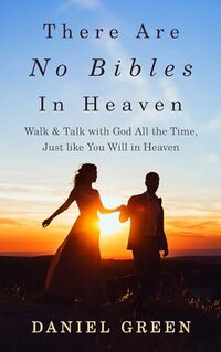 There Are No Bibles in Heaven: Walk and Talk with God All the Time, Just like You Will in Heaven
