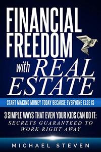 Financial Freedom With Real Estate: Start Making Money Today Because Everyone Else Is : 3 Simple Ways That Even Your Kids Can Do It: Secrets Guaranteed to Work Right Away