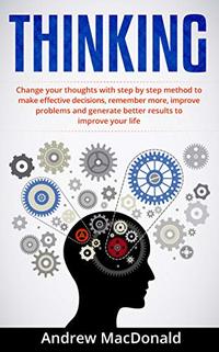 THINKING: Change Your Thoughts with Step by Step Method to Make Effective Decisions, Remember More, Improve Problems and Generate Better Results (Positive ... Negative Energy, Think Clearly, Think Big)