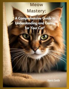 â€œMeow Mastery: A Comprehensive Guide to Understanding and Caring for Your Cat