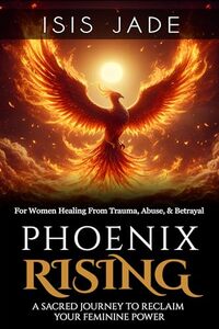 Phoenix Rising: A Sacred Journey to Reclaim Your Feminine Power: A Program for Women Healing from Trauma, Abuse or Betrayal