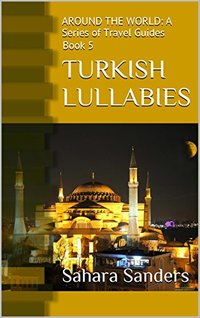 TURKISH LULLABIES: A Travel Guide to Turkey + Free Bonuses: BOATING, YACHTING, TRAVEL ADVICE, and More (AROUND THE WORLD: A Series of Travel Guides Book 5)
