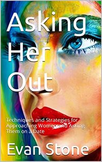 Asking Her Out: Techniques and Strategies for Approaching Women and Asking Them on a Date