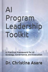 AI Program Leadership Toolkit: A Practical Framework for AI Strategy, Governance, and Execution (Voice & Vision: Modern Leadership & Execution Series)