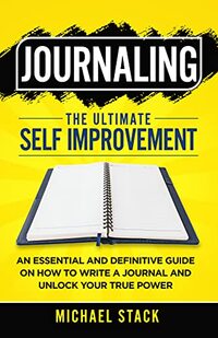 Journaling | The Ultimate Self Improvement: An Essential and Definitive Guide on How to Write a Journal and Unlock Your True Power