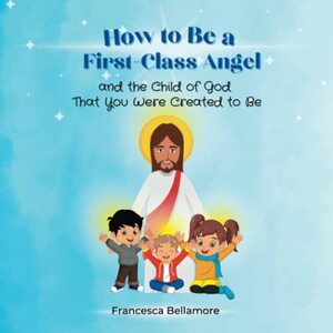 How to Be a First-Class Angel and the Child of God That You Were Created to Be
