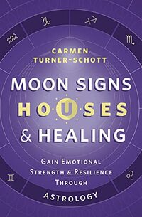 Moon Signs, Houses & Healing: Gain Emotional Strength and Resilience through Astrology