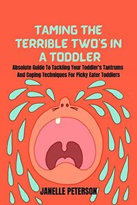 Taming The Terrible Twos In A Toddler: How To Manage Your Child's Tantrums And Coping Techniques For Picky Eater Toddlers