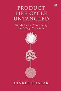 Product Life Cycle Untangled : The Art and Science of Building Products