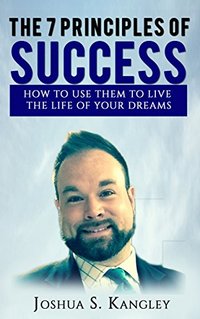 The 7 Principles of Success: How To Use Them To Live The Life Of Your Dreams