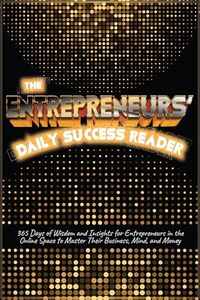THE ENTREPRENEURS’ DAILY SUCCESS READER : 365 Days of Wisdom and Insights for Entrepreneurs in the Online Space to Master Their Business, Mind, and Money