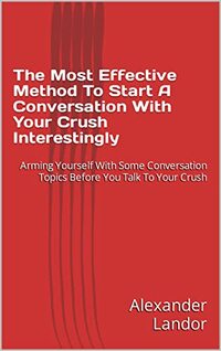 The Most Effective Method To Start A Conversation With Your Crush Interestingly: Arming Yourself With Some Conversation Topics Before You Talk To Your Crush