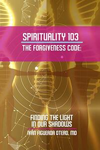 Spirituality 103, the Forgiveness Code: Finding the Light in Our Shadows
