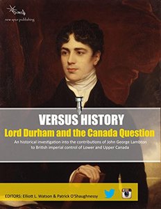 Versus History: Lord Durham: An historical investigation into the contributions of John George Lambton to the British imperial control of Lower and Upper Canada