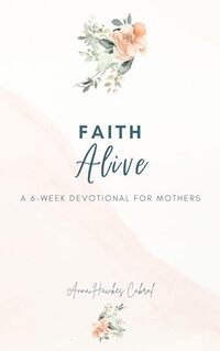 Faith Alive: A 6-Week Devotional For Mothers (Devotionals For Mothers Book 3)