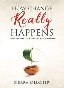 How Change Really Happens: Unexpected Tools of Transformation (The Change You Need Book 1)