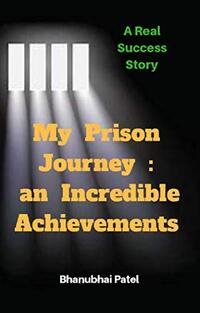 My prison journey : an Incredible Achievements : An Inspiring And Astonishing Success Story Of A Doctor Revealing His Prison Experience And Marvelous Achievement In The Prison