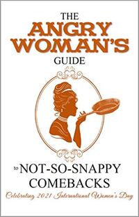 The Angry Woman's Guide to not-so-snappy comebacks, Vol 1: Celebrating 2021 International Women’s Day (Angry Woman's Guide Series)