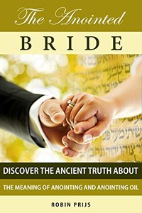 The Anointed Bride: Discover the Ancient Truth About The Meaning of Anointing and Anointing Oil