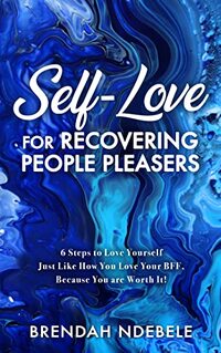 Self-Love for Recovering People Pleasers: 6 Steps to Love Yourself in the same way that you love your BFF, because YOU are Worth It!