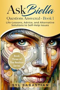 Ask Biella - Questions Answered - Book 1: Life-Lessons, Advice, and Alternative Solutions to Self-Help Issues (Book Three of The Realism Series ) - Published on Dec, 2024