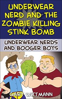 Underwear Nerd and The Zombie Killing Stink Bomb: Underwear Nerds and the Booger Boys (Underwear Nerds and the Booger Boys  Reluntant Readers Series Book 5)