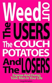 Weed Out The Users The Couch Potatoes And The Losers: Expose And Dump Toxic Men In Your Life (Relationship and Dating Advice for Women Book Book 17)