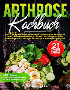 ARTHROSE KOCHBUCH: ÜBER 100 KÖSTLICHE UND ENTZÜNDUNGSHEMMENDE REZEPTE, DIE HELFEN, GELENKBESCHWERDEN ZU LINDERN | INKLUSIVE PRAKTISCHER EINKAUFSTIPPS ... FÜR NACHHALTIGE ERGEBNISSE (German Edition)