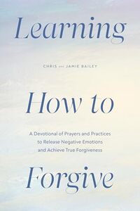 Learning How to Forgive: A Devotional of Prayers and Practices to Release Your Negative Emotions and Achieve True Forgiveness