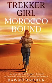 TREKKER GIRL  MOROCCO BOUND: Life after Blood Clots or How I Learned to Live and Love Life as a Thrombosis Survivor