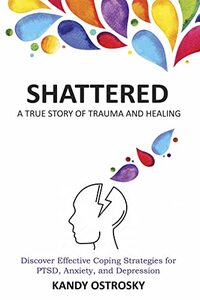 SHATTERED: A True Story of Trauma and Healing. Discover Effective Coping Strategies for PTSD, Anxiety, and Depression (Trauma Series Book 1)