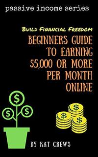 Build Financial Freedom ~ Beginners Guide To Earning $5,000 Or More Per Month