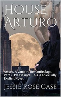 House Arturo: Arturo.  A Vampire Romantic Saga.   Part 2.  Please note:  This is a Sexually Explicit Novel (Arturo Part)