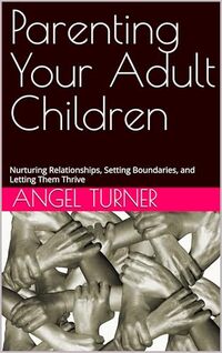 Parenting Your Adult Children: Nurturing Relationships, Setting Boundaries, and Letting Them Thrive