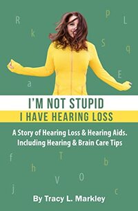 I'm Not Stupid, I Have Hearing Loss: A Story of Hearing Loss & Hearing Aids Including Hearing & Brain Care Tips