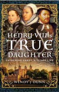 Henry VIII’s True Daughter: Catherine Carey, A Tudor Life